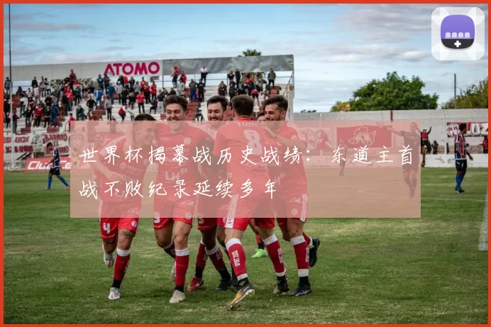 世界杯揭幕战历史战绩:东道主首战不败纪录延续多年
