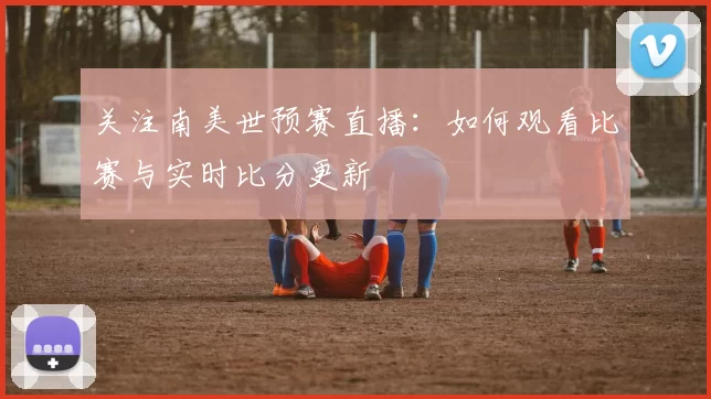 关注南美世预赛直播：如何观看比赛与实时比分更新