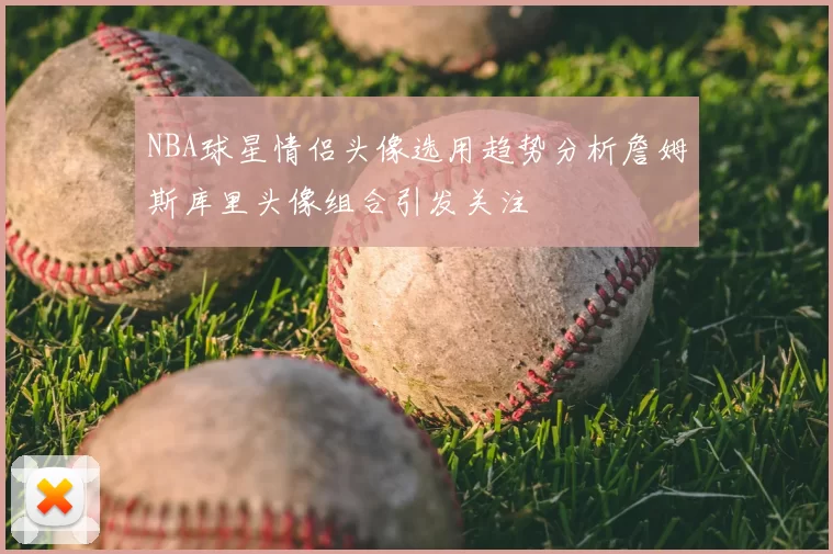 NBA球星情侣头像选用趋势分析詹姆斯库里头像组合引发关注