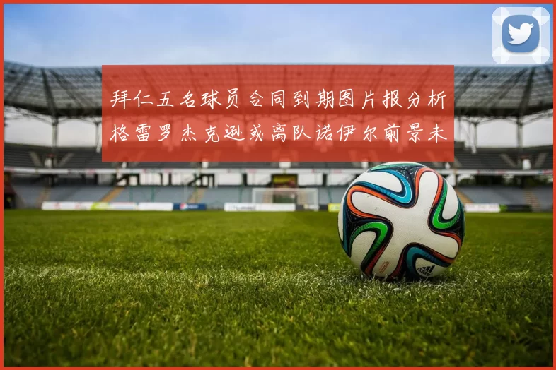 拜仁五名球员合同到期图片报分析格雷罗杰克逊或离队诺伊尔前景未定