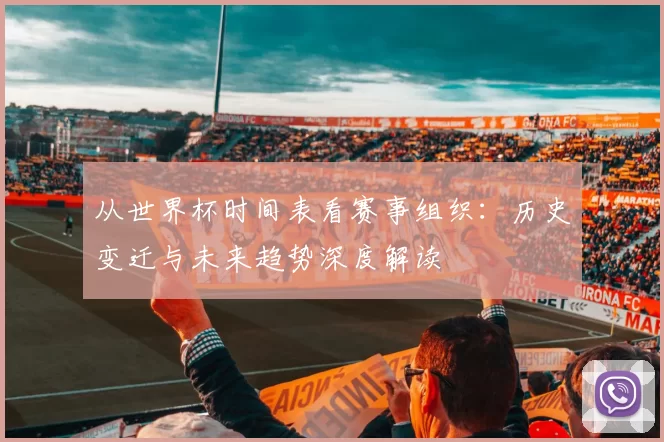 从世界杯时间表看赛事组织:历史变迁与未来趋势深度解读