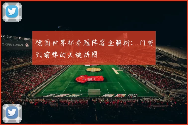 德国世界杯夺冠阵容全解析:门将到前锋的关键拼图