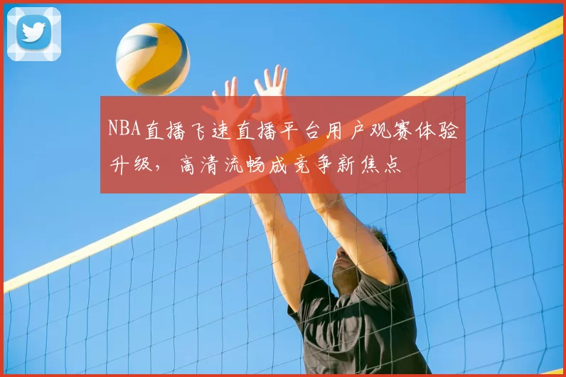 NBA直播飞速直播平台用户观赛体验升级,高清流畅成竞争新焦点