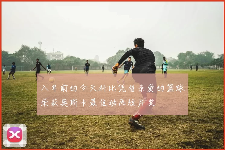 八年前的今天科比凭借亲爱的篮球荣获奥斯卡最佳动画短片奖