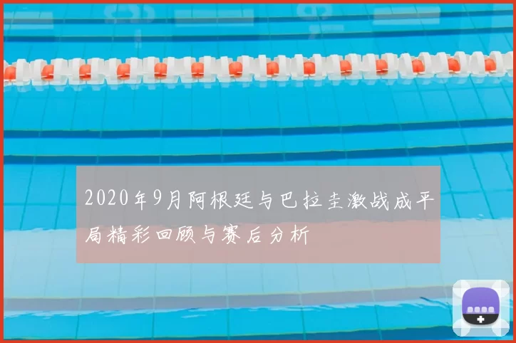 2020年9月阿根廷与巴拉圭激战成平局精彩回顾与赛后分析