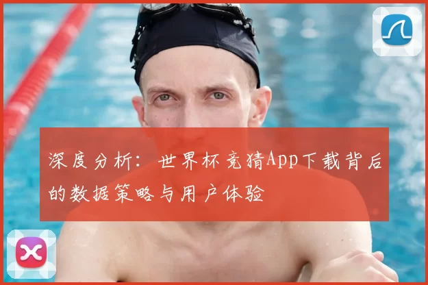 深度分析：世界杯竞猜App下载背后的数据策略与用户体验
