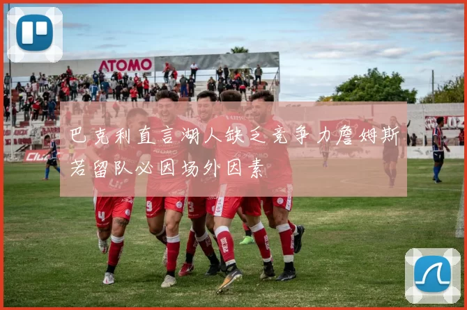 巴克利直言湖人缺乏竞争力詹姆斯若留队必因场外因素