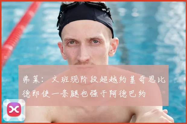 弗莱：文班现阶段超越约基奇恩比德即使一条腿也强于阿德巴约