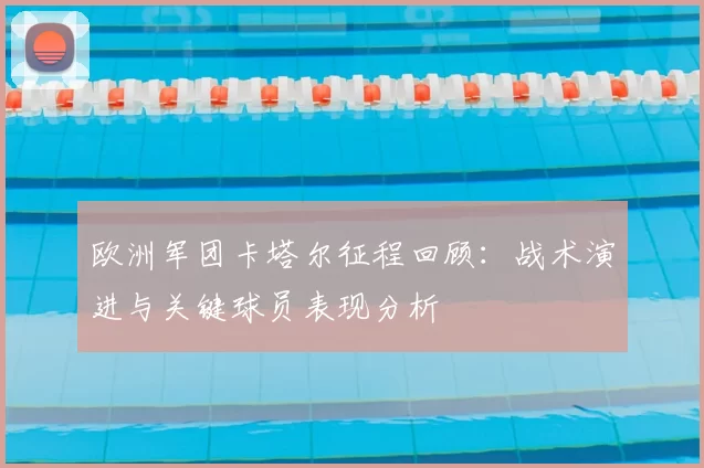 欧洲军团卡塔尔征程回顾：战术演进与关键球员表现分析