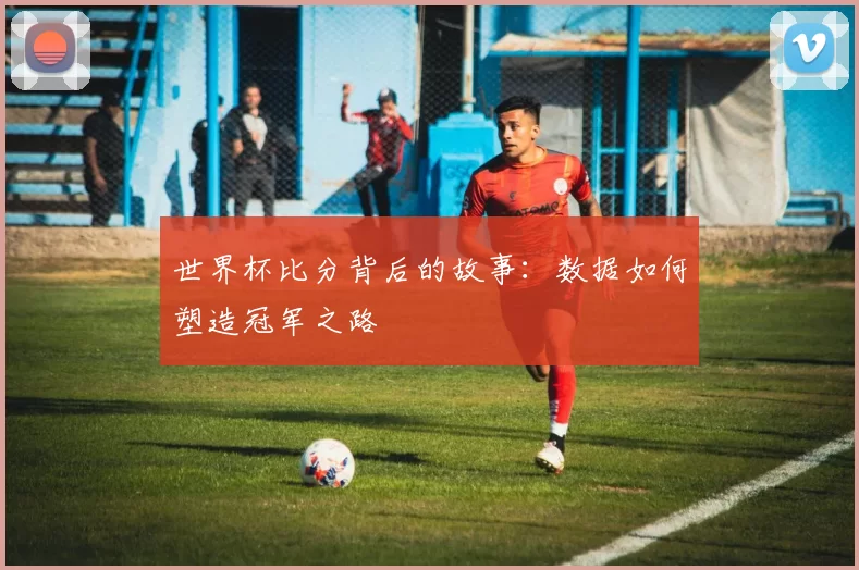 世界杯比分背后的故事：数据如何塑造冠军之路