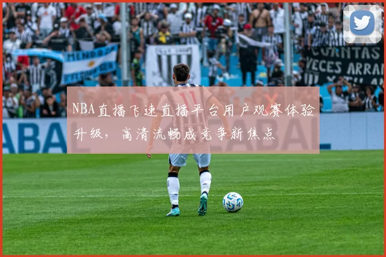 NBA直播飞速直播平台用户观赛体验升级,高清流畅成竞争新焦点