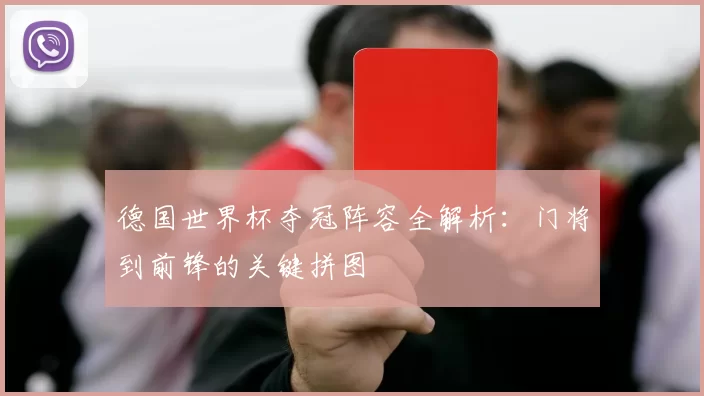 德国世界杯夺冠阵容全解析:门将到前锋的关键拼图