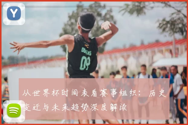 从世界杯时间表看赛事组织:历史变迁与未来趋势深度解读