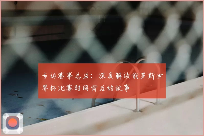 专访赛事总监:深度解读俄罗斯世界杯比赛时间背后的故事
