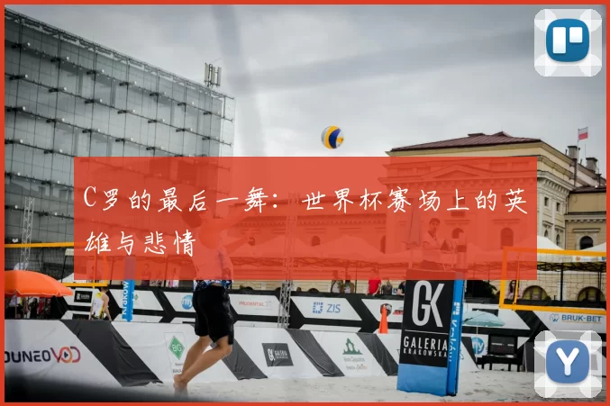 C罗的最后一舞：世界杯赛场上的英雄与悲情