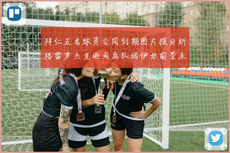 拜仁五名球员合同到期图片报分析格雷罗杰克逊或离队诺伊尔前景未定