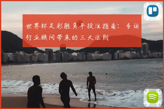 世界杯足彩胜负平投注指南:专访行业顾问带来的三大法则