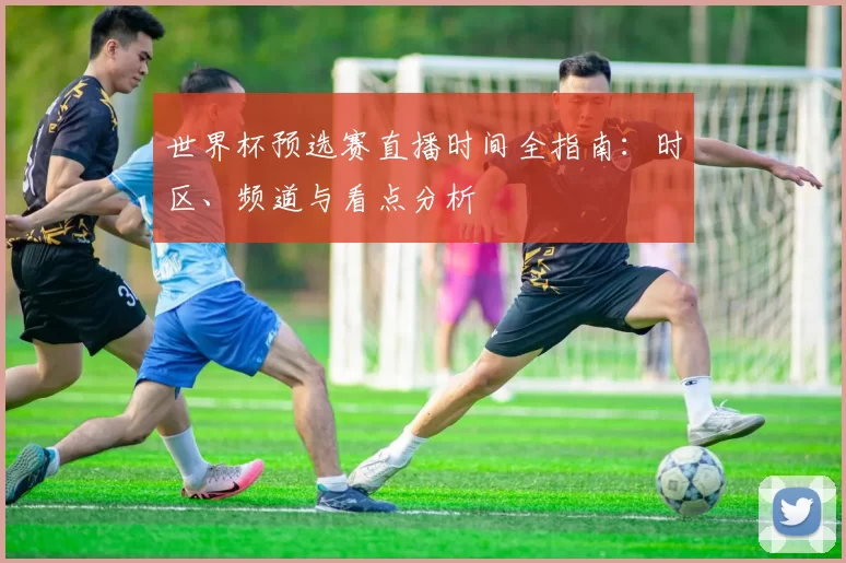 世界杯预选赛直播时间全指南:时区、频道与看点分析