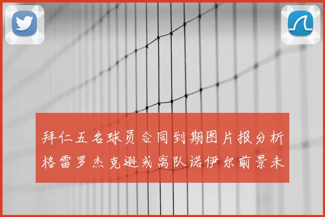 拜仁五名球员合同到期图片报分析格雷罗杰克逊或离队诺伊尔前景未定