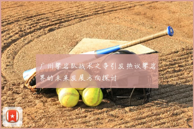 广州攀岩队战术之争引发热议攀岩界的未来发展方向探讨