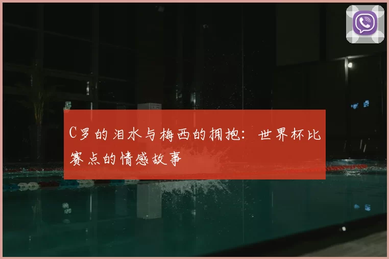 C罗的泪水与梅西的拥抱：世界杯比赛点的情感故事