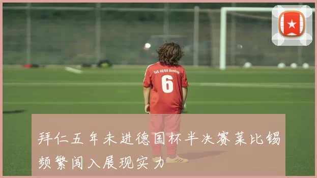 拜仁五年未进德国杯半决赛莱比锡频繁闯入展现实力