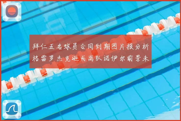 拜仁五名球员合同到期图片报分析格雷罗杰克逊或离队诺伊尔前景未定