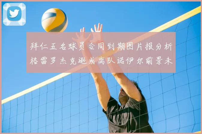 拜仁五名球员合同到期图片报分析格雷罗杰克逊或离队诺伊尔前景未定