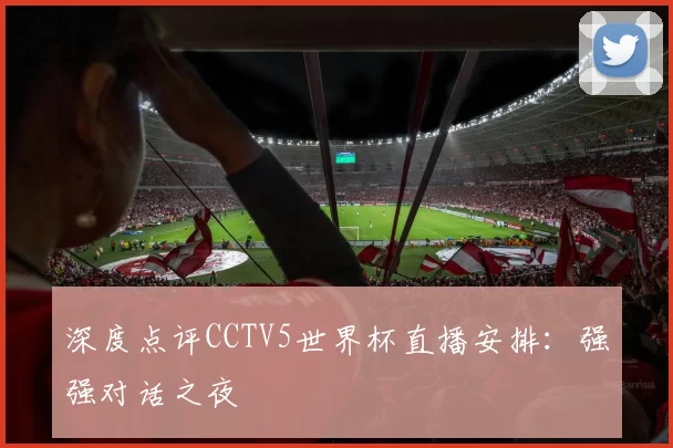 深度点评CCTV5世界杯直播安排:强强对话之夜
