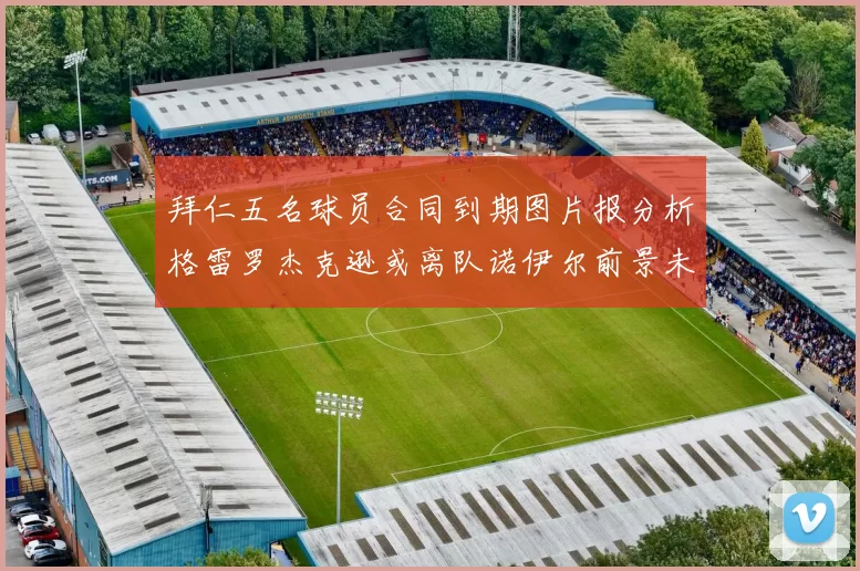 拜仁五名球员合同到期图片报分析格雷罗杰克逊或离队诺伊尔前景未定