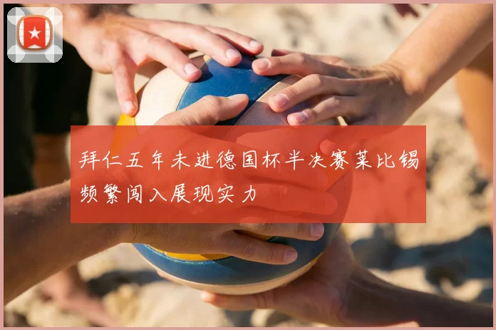 拜仁五年未进德国杯半决赛莱比锡频繁闯入展现实力