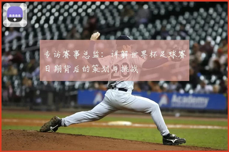 专访赛事总监:详解世界杯足球赛日期背后的策划与挑战