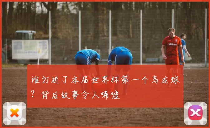 谁打进了本届世界杯第一个乌龙球？背后故事令人唏嘘