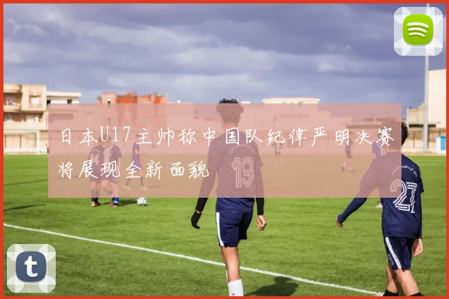 日本U17主帅称中国队纪律严明决赛将展现全新面貌