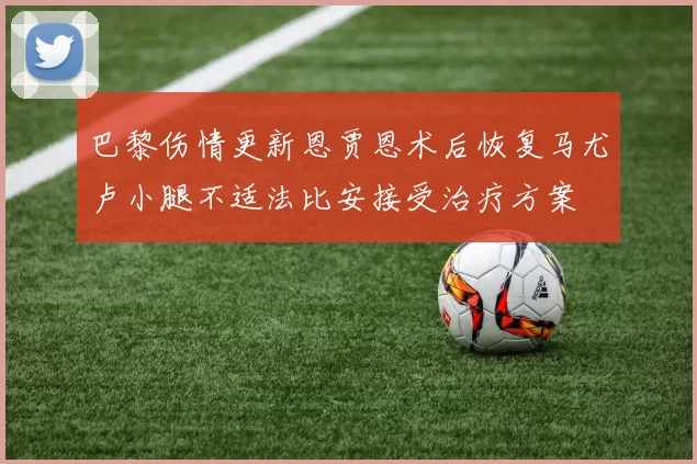 巴黎伤情更新恩贾恩术后恢复马尤卢小腿不适法比安接受治疗方案