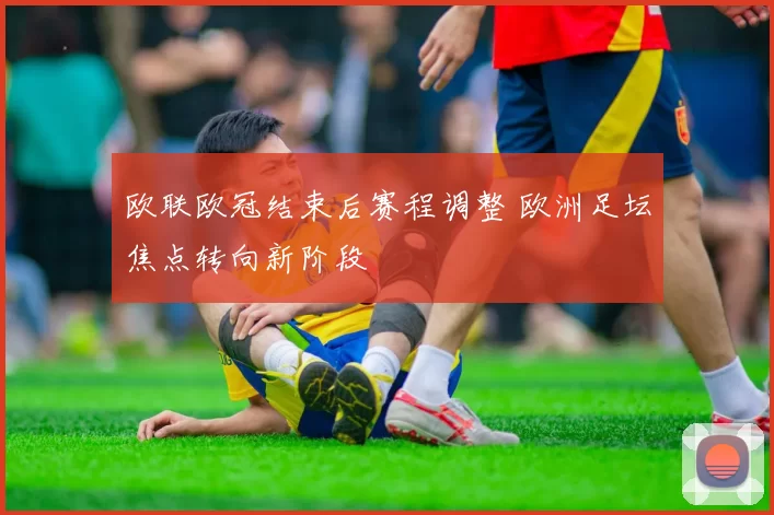 欧联欧冠结束后赛程调整 欧洲足坛焦点转向新阶段