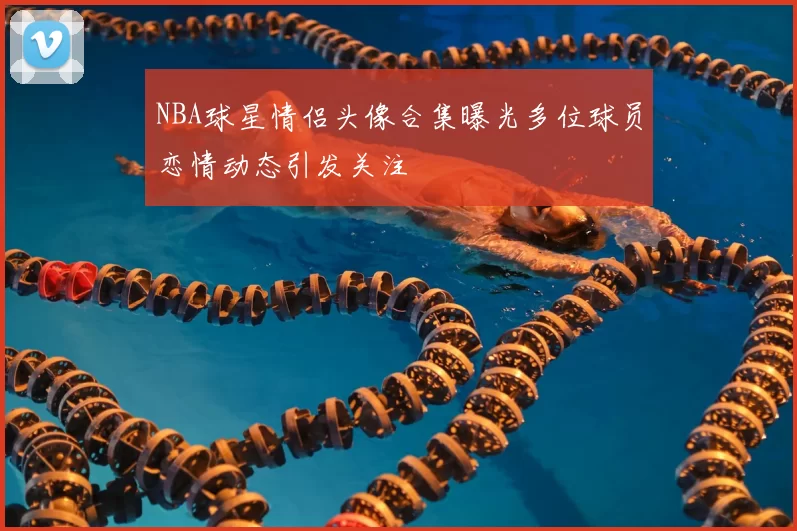 NBA球星情侣头像合集曝光多位球员恋情动态引发关注