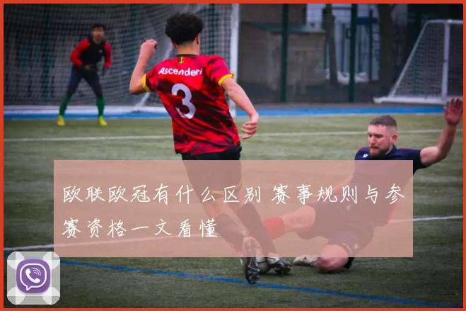 欧联欧冠有什么区别 赛事规则与参赛资格一文看懂
