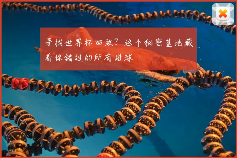 寻找世界杯回放?这个秘密基地藏着你错过的所有进球