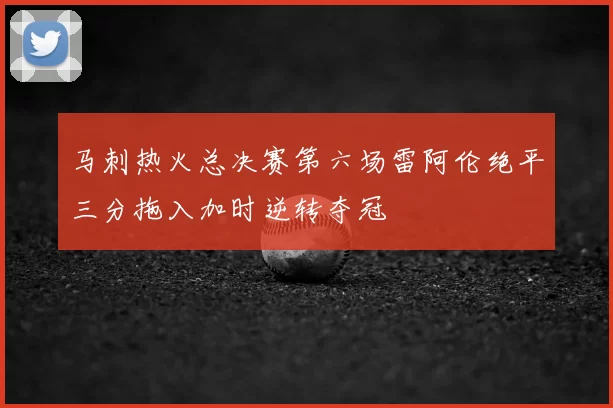 马刺热火总决赛第六场雷阿伦绝平三分拖入加时逆转夺冠