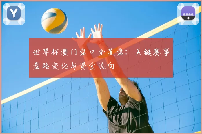 世界杯澳门盘口全复盘：关键赛事盘路变化与资金流向