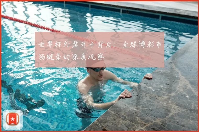 世界杯外盘开卡背后:全球博彩市场链条的深度观察