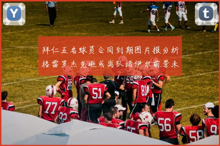 拜仁五名球员合同到期图片报分析格雷罗杰克逊或离队诺伊尔前景未定