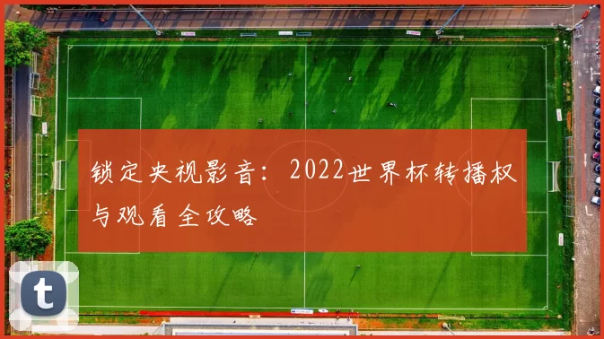 锁定央视影音：2022世界杯转播权与观看全攻略