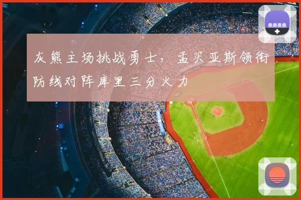 灰熊主场挑战勇士，孟买亚斯领衔防线对阵库里三分火力