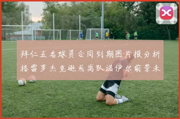 拜仁五名球员合同到期图片报分析格雷罗杰克逊或离队诺伊尔前景未定