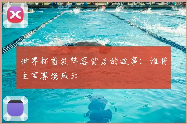 世界杯首发阵容背后的故事:谁将主宰赛场风云