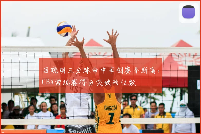 吕晓明三分球命中率创赛季新高,CBA常规赛得分突破两位数