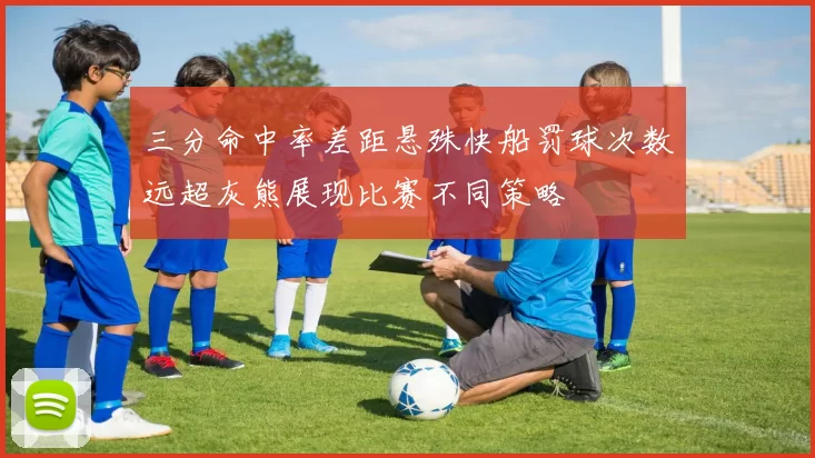 三分命中率差距悬殊快船罚球次数远超灰熊展现比赛不同策略