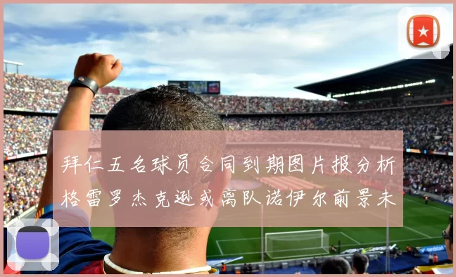 拜仁五名球员合同到期图片报分析格雷罗杰克逊或离队诺伊尔前景未定